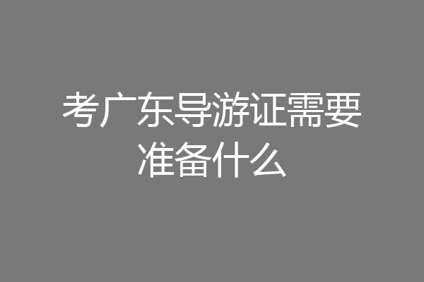 考广东导游证需要准备什么