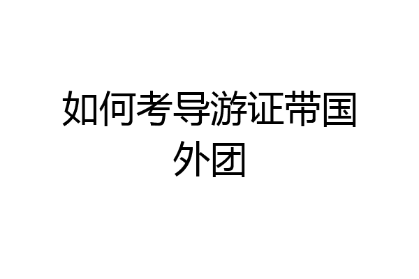 如何考导游证带国外团