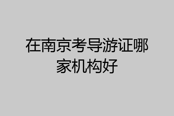 在南京考导游证哪家机构好