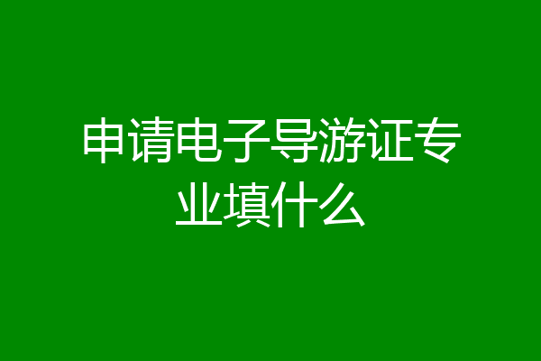 申请电子导游证专业填什么