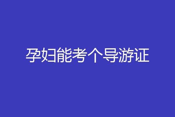 孕妇能考个导游证
