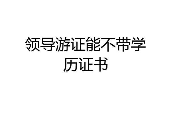 领导游证能不带学历证书