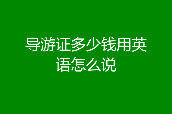 导游证多少钱用英语怎么说