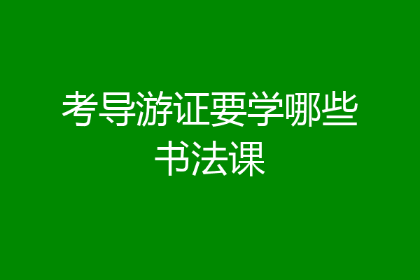 考导游证要学哪些书法课
