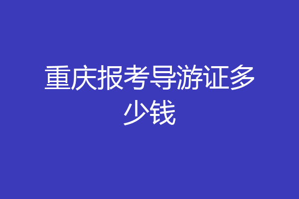 重庆报考导游证多少钱