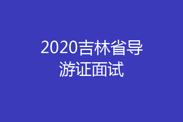 2020吉林省导游证面试