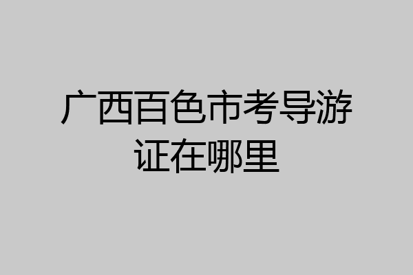 广西百色市考导游证在哪里