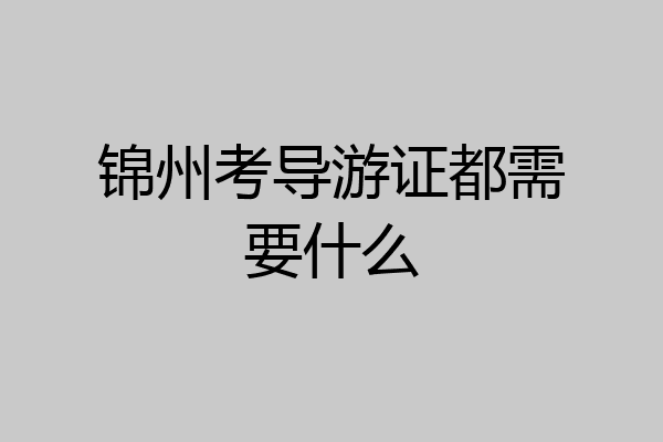 锦州考导游证都需要什么