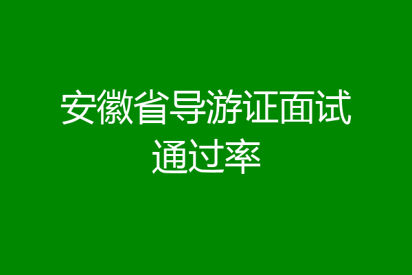 安徽省导游证面试通过率