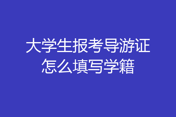 大学生报考导游证怎么填写学籍