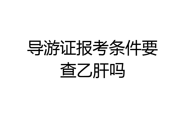 导游证报考条件要查乙肝吗