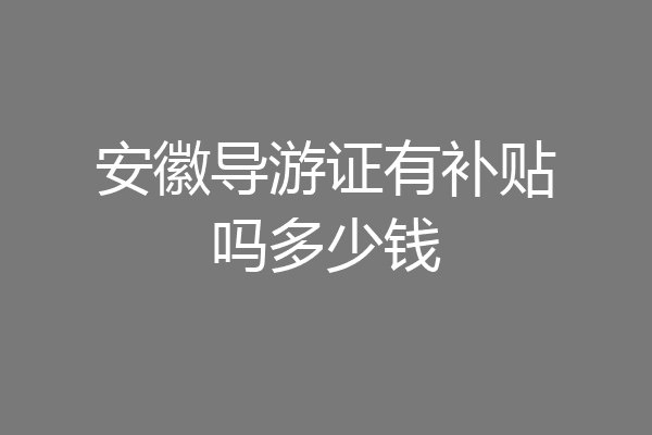 安徽导游证有补贴吗多少钱