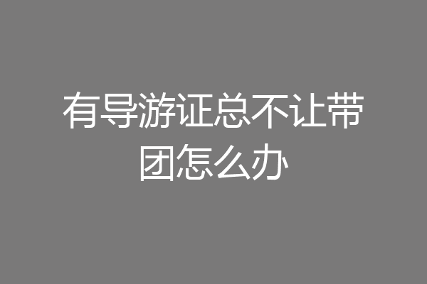 有导游证总不让带团怎么办