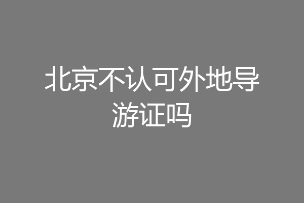 北京不认可外地导游证吗