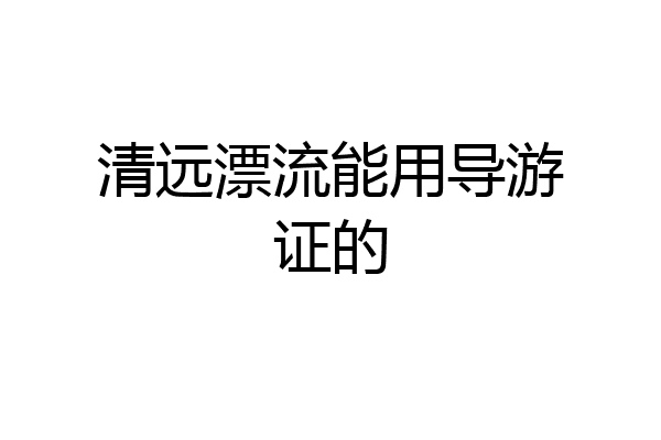 清远漂流能用导游证的