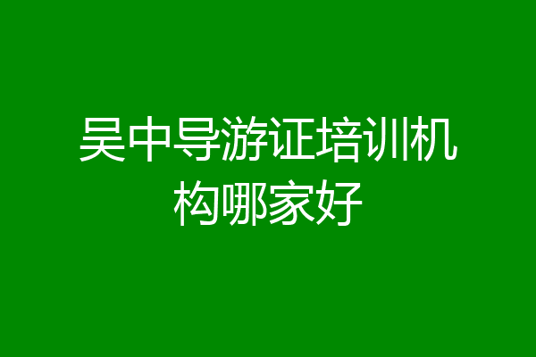 吴中导游证培训机构哪家好