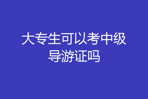 大专生可以考中级导游证吗