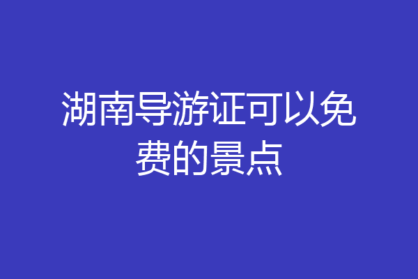湖南导游证可以免费的景点
