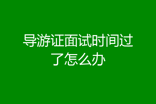 导游证面试时间过了怎么办