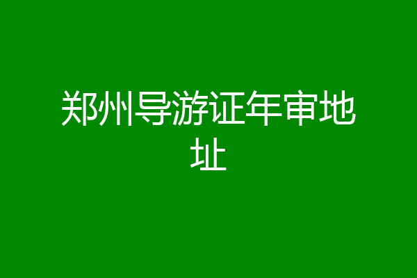 郑州导游证年审地址