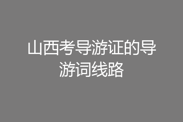 山西考导游证的导游词线路