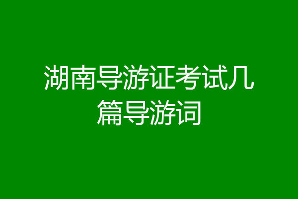 湖南导游证考试几篇导游词