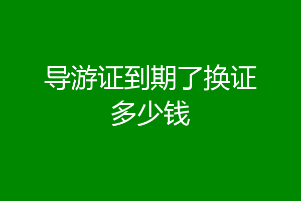 导游证到期了换证多少钱