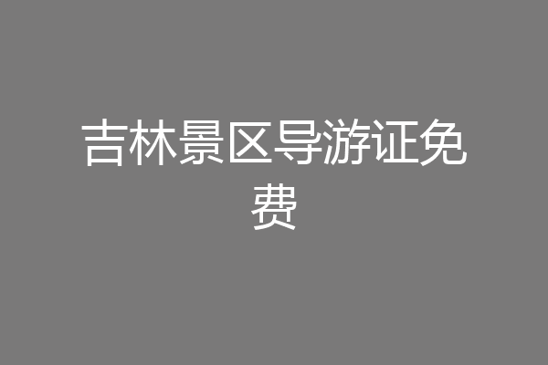 吉林景区导游证免费
