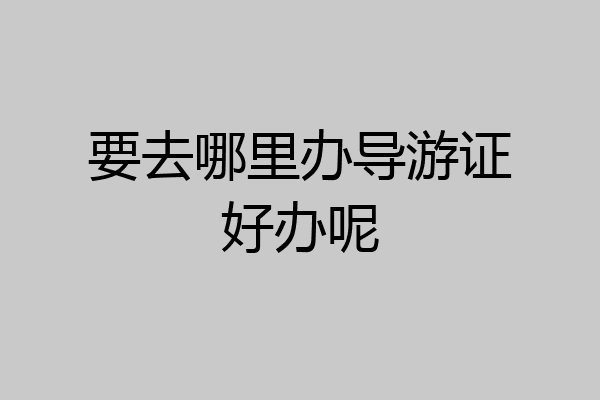 要去哪里办导游证好办呢