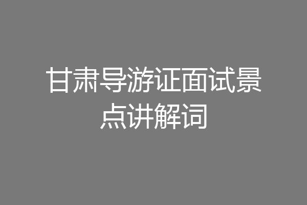 甘肃导游证面试景点讲解词