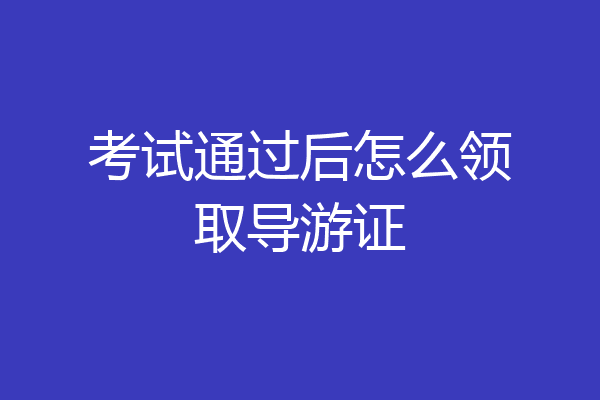 考试通过后怎么领取导游证