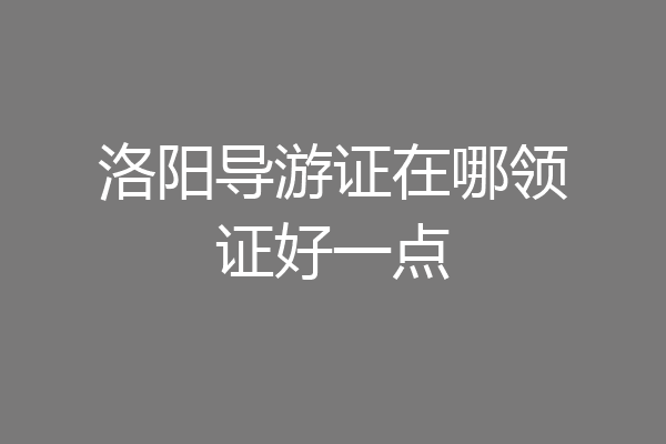 洛阳导游证在哪领证好一点