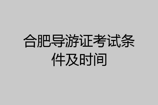 合肥导游证考试条件及时间