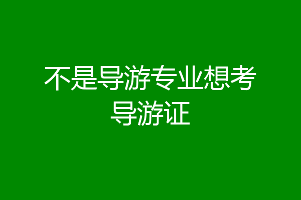 不是导游专业想考导游证