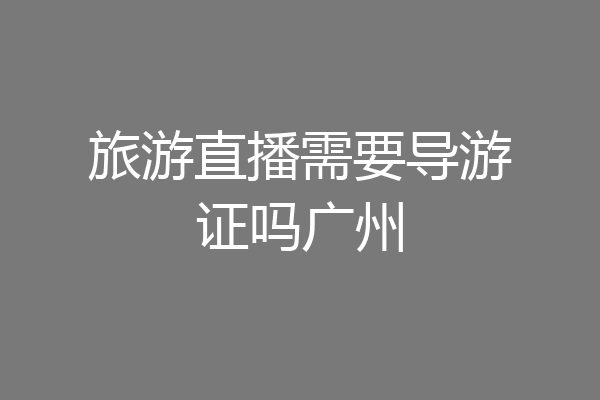旅游直播需要导游证吗广州