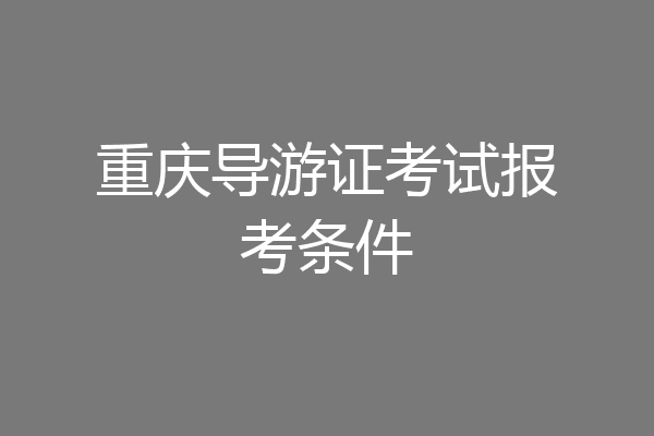 重庆导游证考试报考条件
