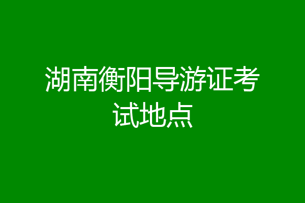 湖南衡阳导游证考试地点