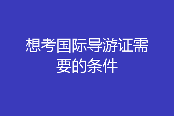 想考国际导游证需要的条件