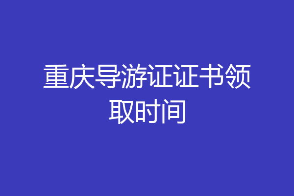 重庆导游证证书领取时间
