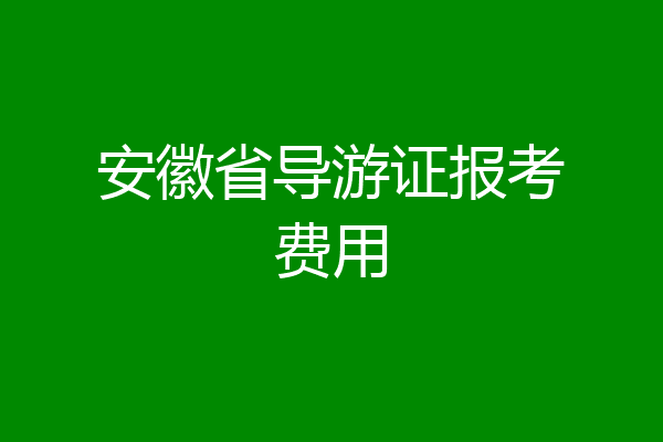 安徽省导游证报考费用