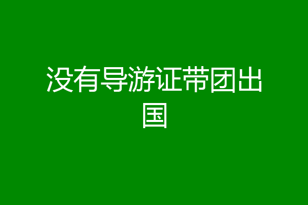 没有导游证带团出国