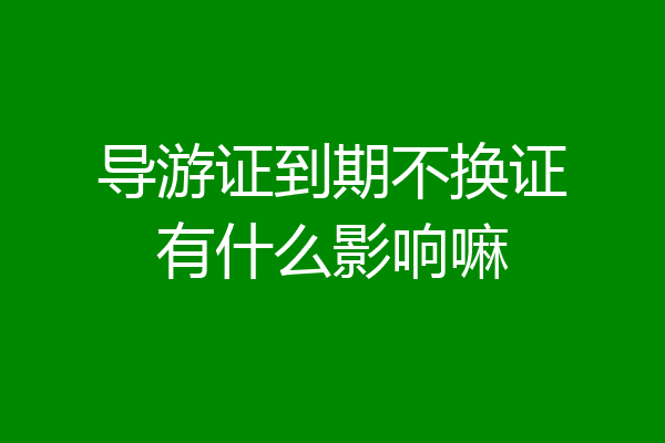 导游证到期不换证有什么影响嘛