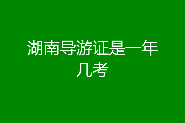 湖南导游证是一年几考