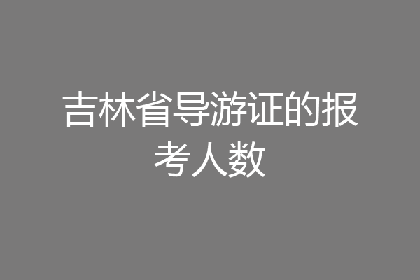 吉林省导游证的报考人数
