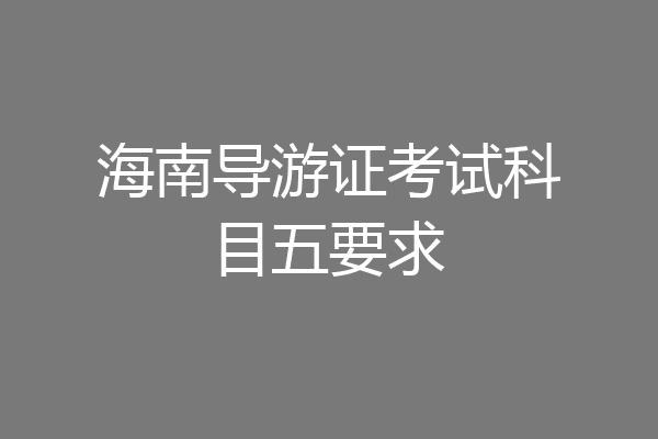 海南导游证考试科目五要求
