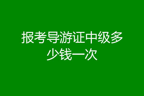 报考导游证中级多少钱一次