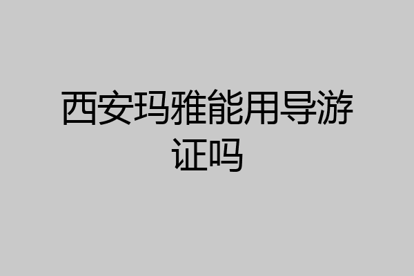西安玛雅能用导游证吗