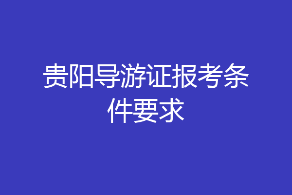 贵阳导游证报考条件要求