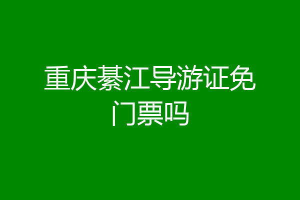 重庆綦江导游证免门票吗