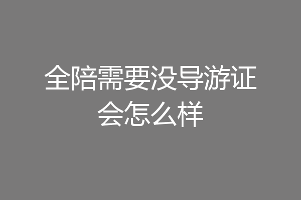 全陪需要没导游证会怎么样